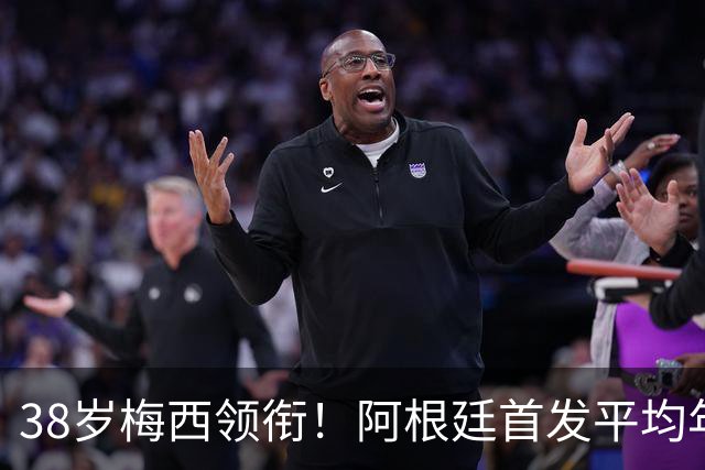 38岁梅西领衔！阿根廷首发平均年龄：29.1岁 25岁阿尔马达最年轻