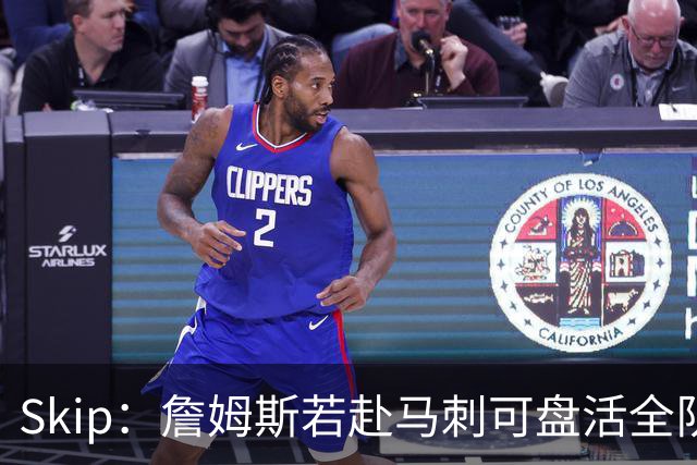 Skip：詹姆斯若赴马刺可盘活全队 扮演控卫角色最为契合